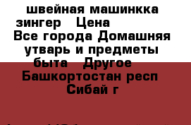 швейная машинкка зингер › Цена ­ 100 000 - Все города Домашняя утварь и предметы быта » Другое   . Башкортостан респ.,Сибай г.